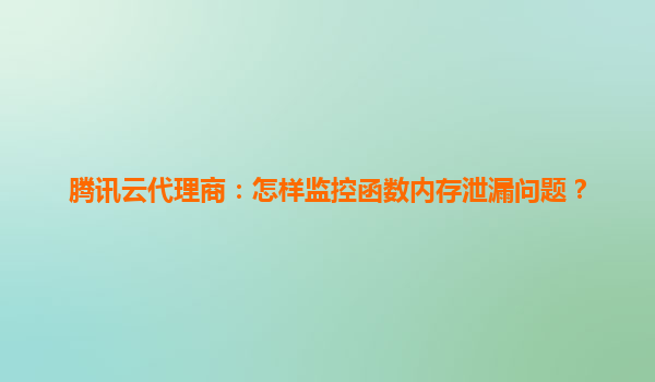 腾讯云代理商：怎样监控函数内存泄漏问题？