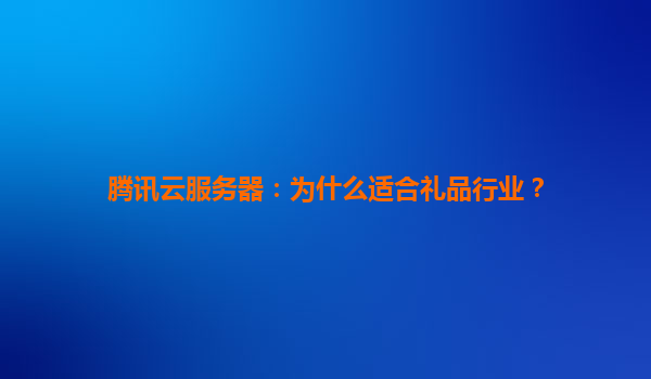 腾讯云服务器：为什么适合礼品行业？