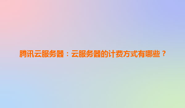 腾讯云服务器：云服务器的计费方式有哪些？