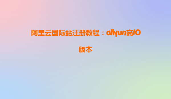 阿里云国际站注册教程：aliyun高IO版本