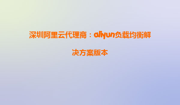 深圳阿里云代理商：aliyun负载均衡解决方案版本