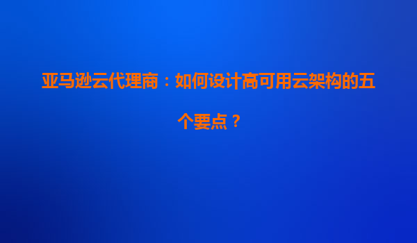 亚马逊云代理商：如何设计高可用云架构的五个要点？