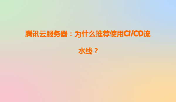 腾讯云服务器：为什么推荐使用CI/CD流水线？