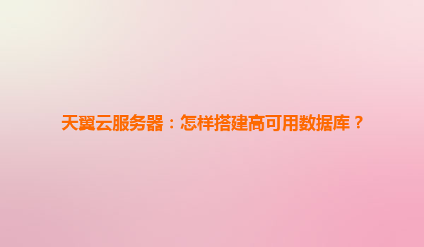 天翼云服务器：怎样搭建高可用数据库？