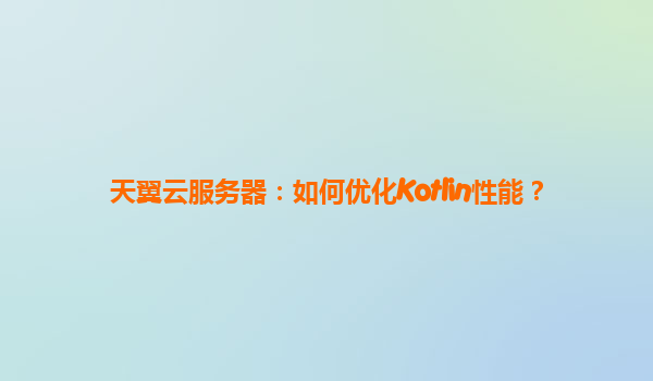 天翼云服务器：如何优化Kotlin性能？