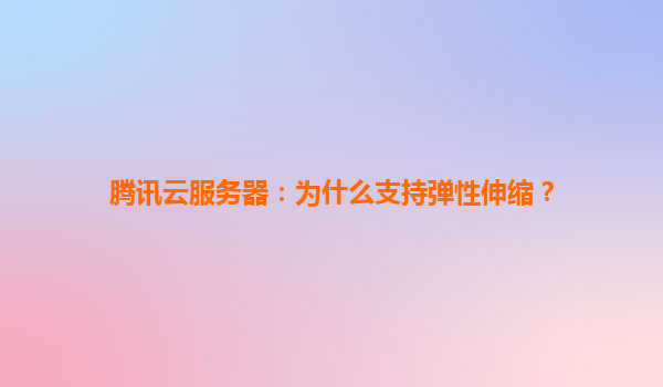 腾讯云服务器：为什么支持弹性伸缩？