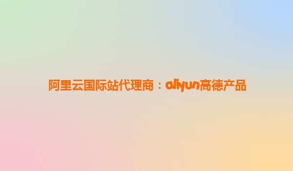 阿里云国际站代理商：aliyun高德产品