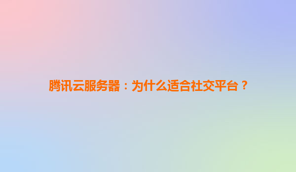 腾讯云服务器：为什么适合社交平台？