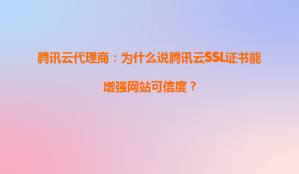腾讯云代理商：为什么说腾讯云SSL证书能增强网站可信度？