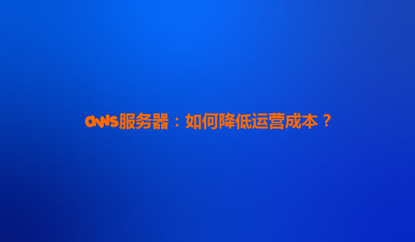 aws服务器：如何降低运营成本？