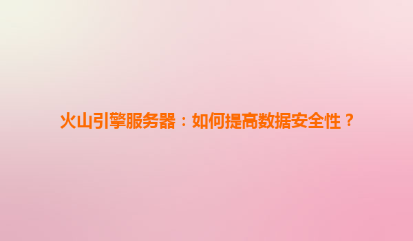 火山引擎服务器：如何提高数据安全性？