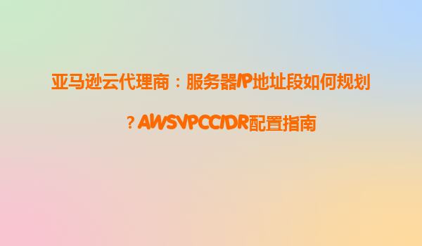 亚马逊云代理商：服务器IP地址段如何规划？AWSVPCCIDR配置指南