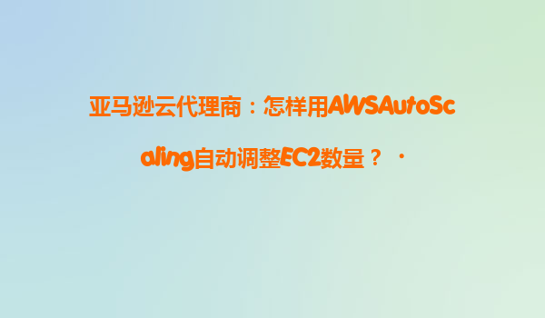 亚马逊云代理商：怎样用AWSAutoScaling自动调整EC2数量？‌