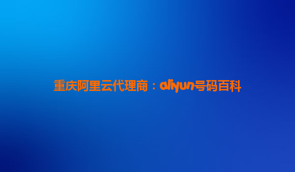 重庆阿里云代理商：aliyun号码百科