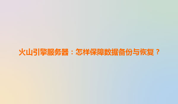 火山引擎服务器：怎样保障数据备份与恢复？