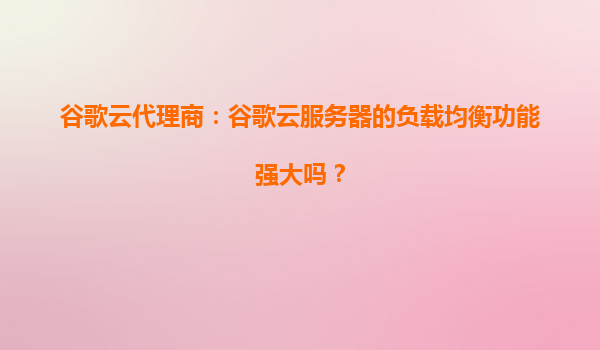 谷歌云代理商：谷歌云服务器的负载均衡功能强大吗？