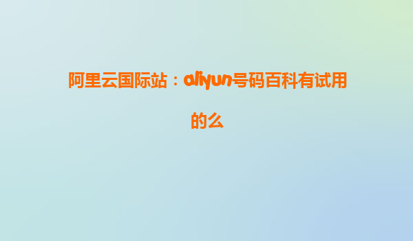 阿里云国际站：aliyun号码百科有试用的么