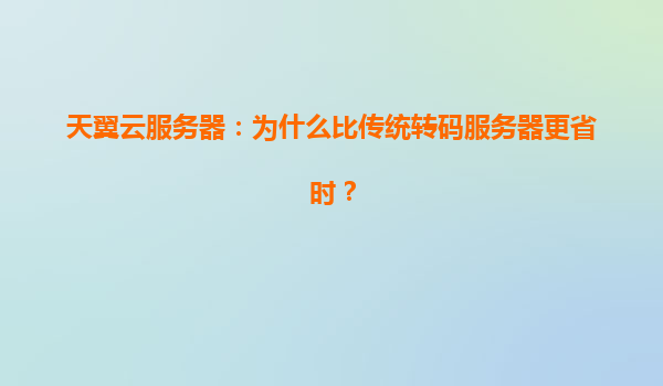 天翼云服务器：为什么比传统转码服务器更省时？