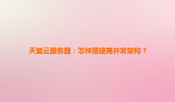 天翼云服务器：怎样搭建高并发架构？
