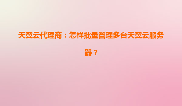 天翼云代理商：怎样批量管理多台天翼云服务器？