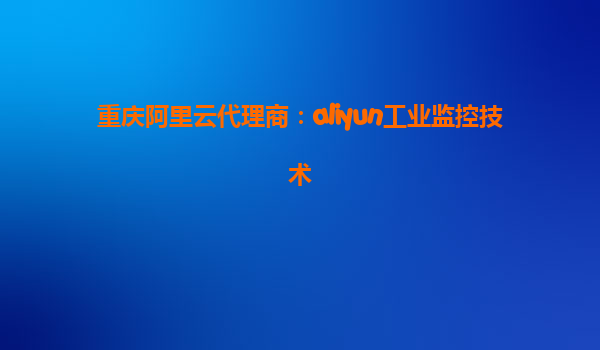 重庆阿里云代理商：aliyun工业监控技术