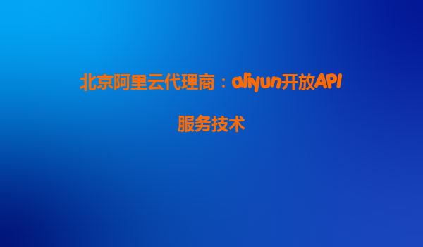 北京阿里云代理商：aliyun开放API服务技术