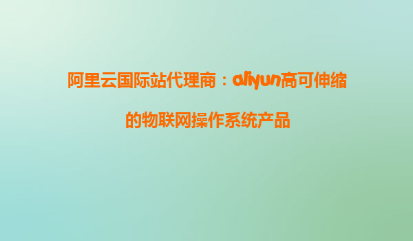 阿里云国际站代理商：aliyun高可伸缩的物联网操作系统产品
