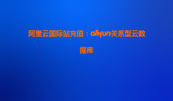 阿里云国际站充值：aliyun关系型云数据库
