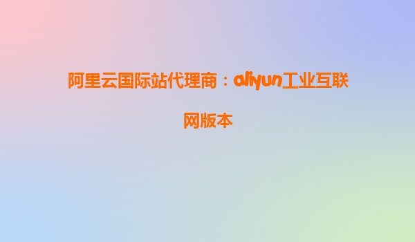 阿里云国际站代理商：aliyun工业互联网版本