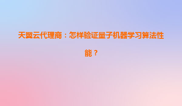 天翼云代理商：怎样验证量子机器学习算法性能？