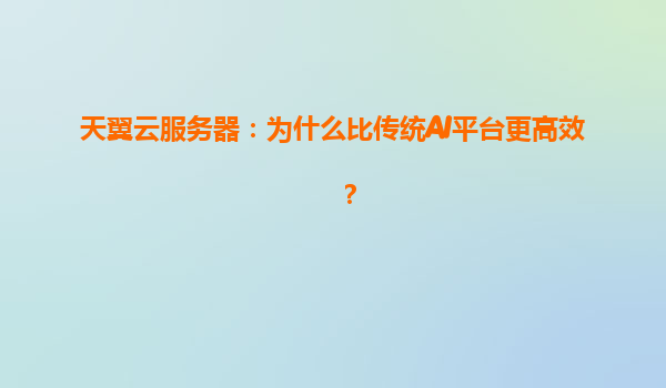 天翼云服务器：为什么比传统AI平台更高效？