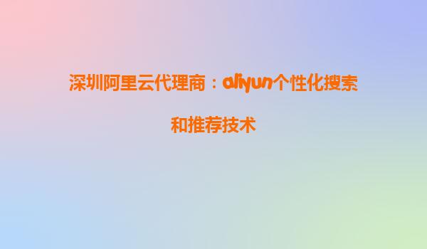 深圳阿里云代理商：aliyun个性化搜索和推荐技术