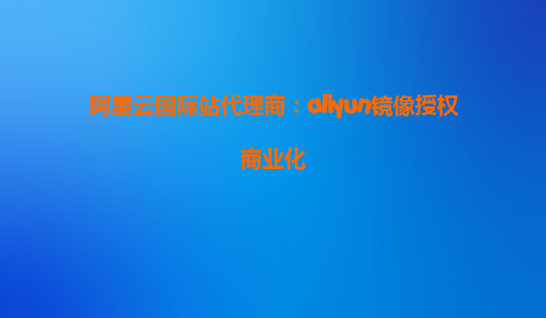 阿里云国际站代理商：aliyun镜像授权商业化