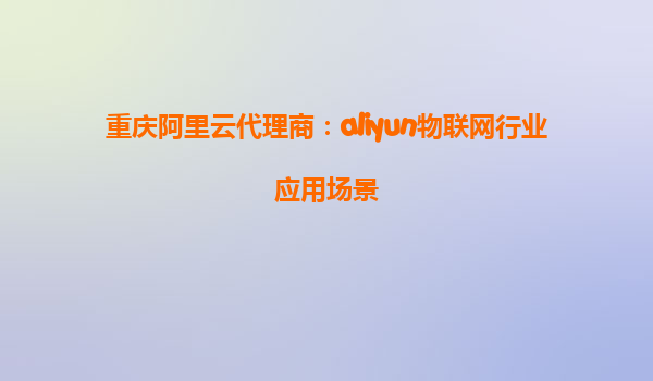 重庆阿里云代理商：aliyun物联网行业应用场景