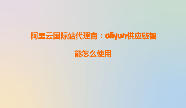 阿里云国际站代理商：aliyun供应链智能怎么使用