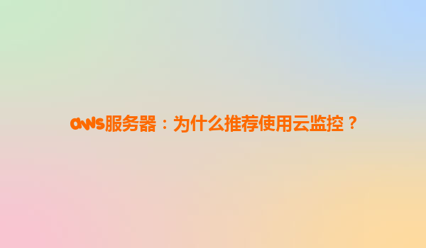 aws服务器：为什么推荐使用云监控？