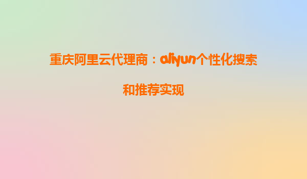 重庆阿里云代理商：aliyun个性化搜索和推荐实现