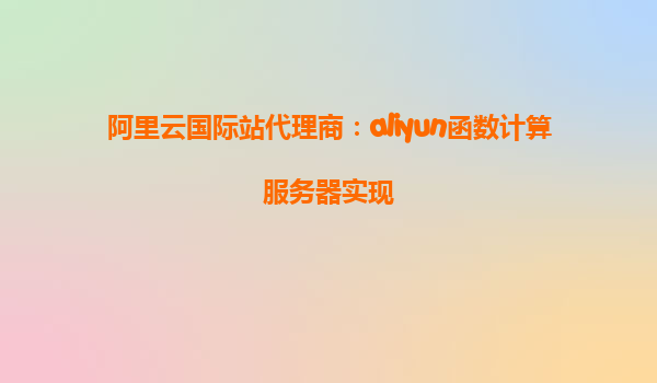 阿里云国际站代理商：aliyun函数计算服务器实现