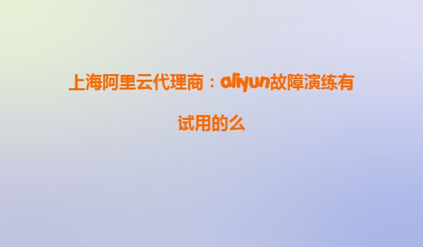上海阿里云代理商：aliyun故障演练有试用的么