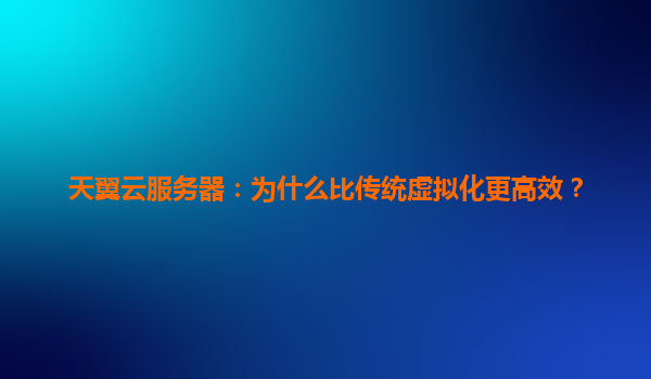 天翼云服务器：为什么比传统虚拟化更高效？