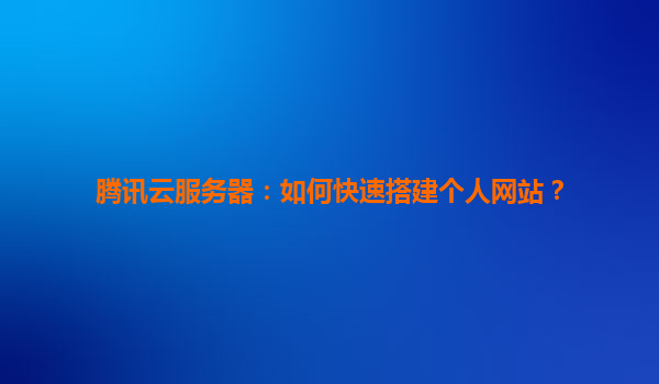 腾讯云服务器：如何快速搭建个人网站？