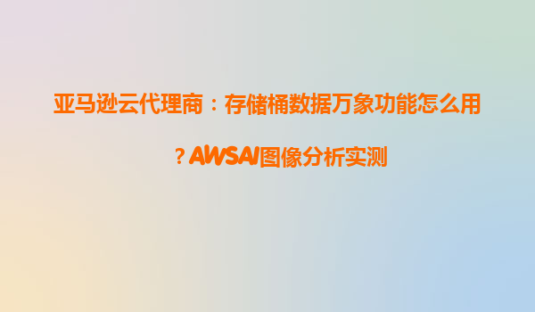 亚马逊云代理商：存储桶数据万象功能怎么用？AWSAI图像分析实测