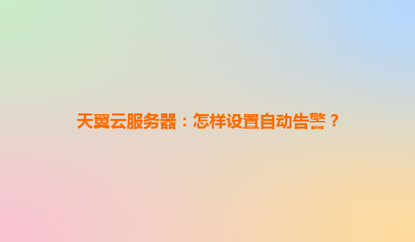 天翼云服务器：怎样设置自动告警？