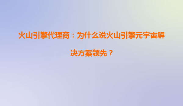 火山引擎代理商：为什么说火山引擎元宇宙解决方案领先？