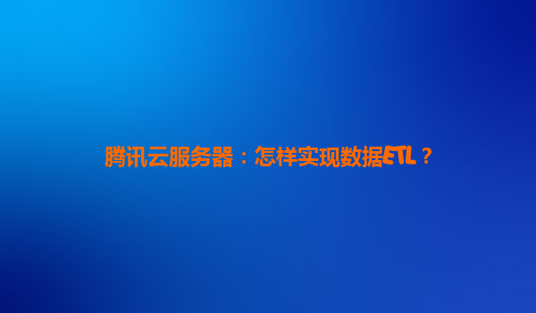 腾讯云服务器：怎样实现数据ETL？