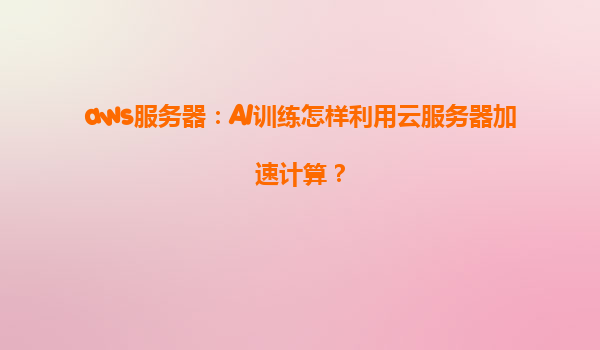 aws服务器：AI训练怎样利用云服务器加速计算？