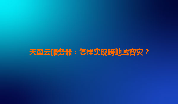 天翼云服务器：怎样实现跨地域容灾？