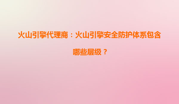 火山引擎代理商：火山引擎安全防护体系包含哪些层级？