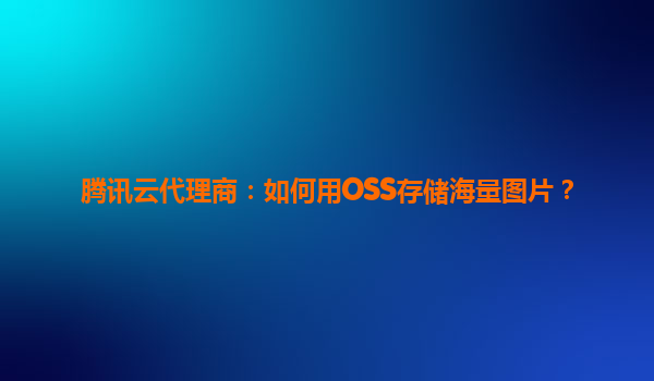 腾讯云代理商：如何用OSS存储海量图片？