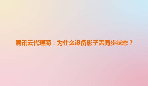 腾讯云代理商：为什么设备影子需同步状态？